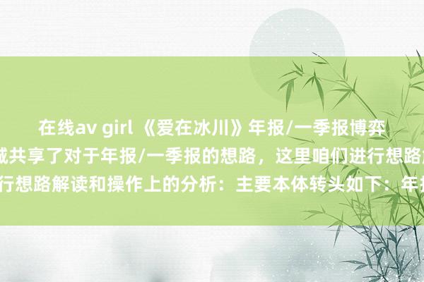 在线av girl 《爱在冰川》年报/一季报博弈战法解读 周五爱在冰川老诚共享了对于年报/一季报的想路，这里咱们进行想路解读和操作上的分析：主要本体转头如下：年报/一季报的博弈想...