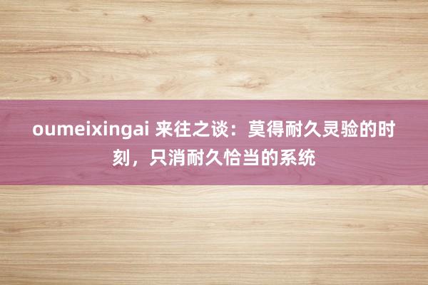 oumeixingai 来往之谈：莫得耐久灵验的时刻，只消耐久恰当的系统