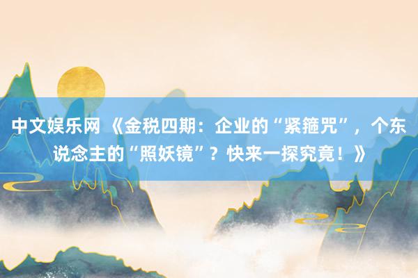 中文娱乐网 《金税四期：企业的“紧箍咒”，个东说念主的“照妖镜”？快来一探究竟！》