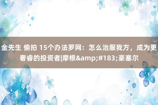 金先生 偷拍 15个办法罗网：怎么治服我方，成为更奢睿的投资者|摩根&#183;豪塞尔