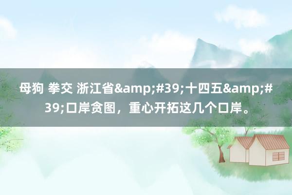 母狗 拳交 浙江省&#39;十四五&#39;口岸贪图，重心开拓这几个口岸。