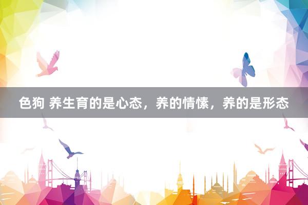 色狗 养生育的是心态，养的情愫，养的是形态