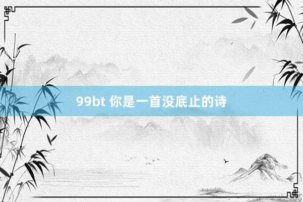 99bt 你是一首没底止的诗