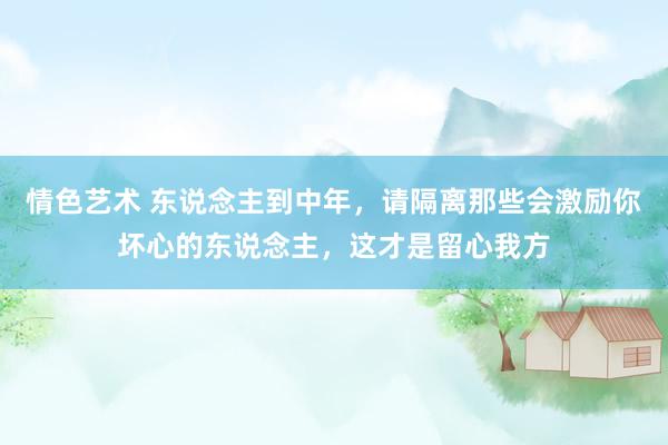 情色艺术 东说念主到中年，请隔离那些会激励你坏心的东说念主，这才是留心我方