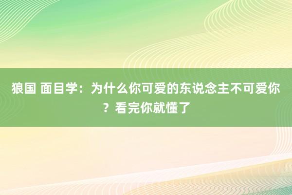 狼国 面目学：为什么你可爱的东说念主不可爱你？看完你就懂了