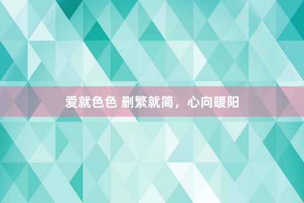 爱就色色 删繁就简，心向暖阳