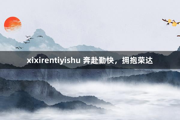 xixirentiyishu 奔赴勤快，拥抱荣达