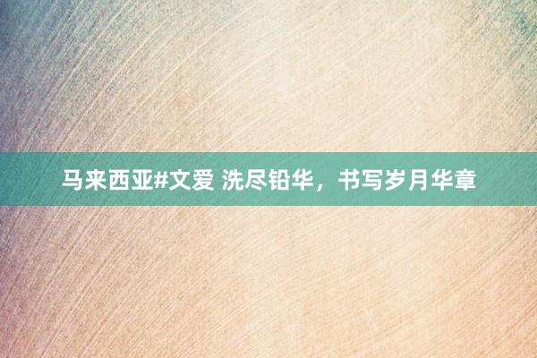 马来西亚#文爱 洗尽铅华，书写岁月华章
