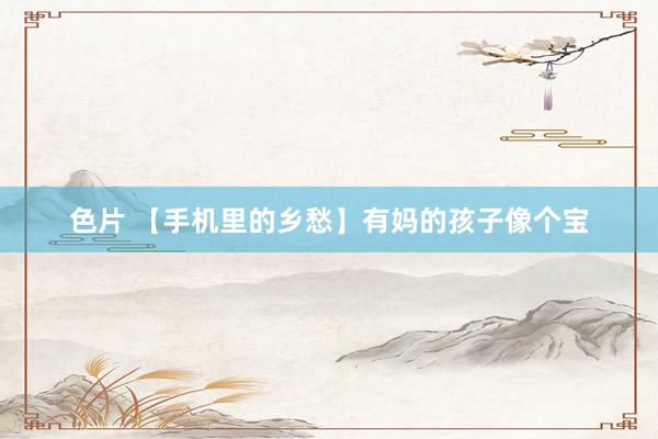 色片 【手机里的乡愁】有妈的孩子像个宝