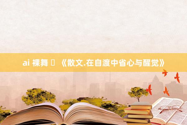 ai 裸舞 ​《散文.在自渡中省心与醒觉》