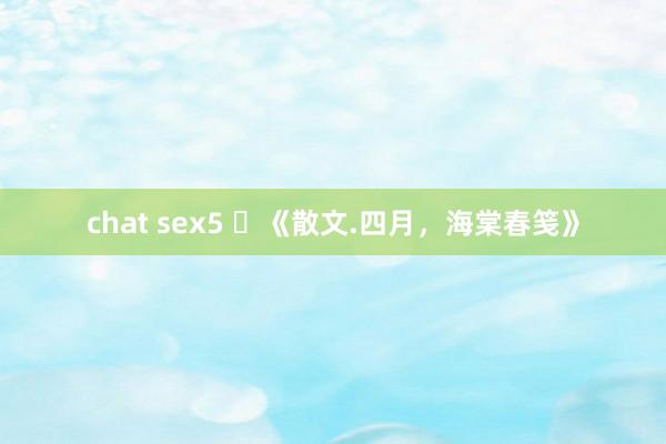 chat sex5 ​《散文.四月，海棠春笺》