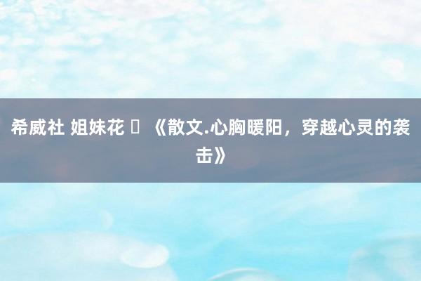 希威社 姐妹花 ​《散文.心胸暖阳，穿越心灵的袭击》