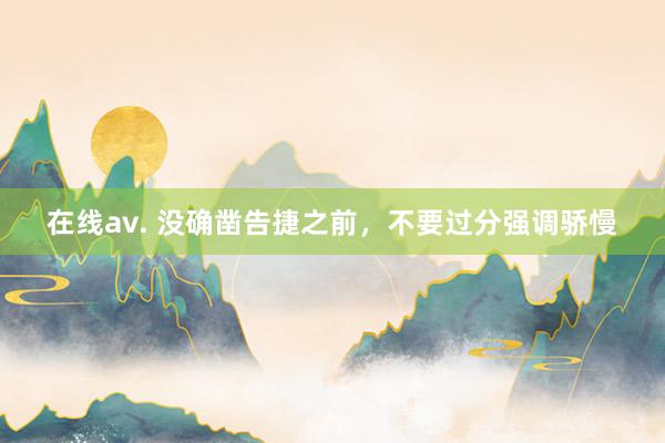 在线av. 没确凿告捷之前，不要过分强调骄慢