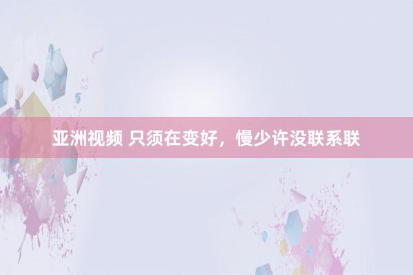 亚洲视频 只须在变好，慢少许没联系联