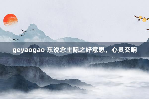geyaogao 东说念主际之好意思，心灵交响