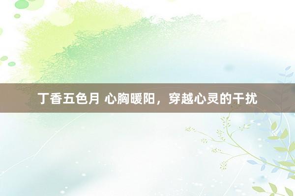 丁香五色月 心胸暖阳，穿越心灵的干扰